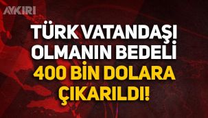 Türk vatandaşı olmanın bedeli 250 bin dolardan 400 bin dolara çıkarıldı