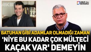 Umur Ali Birand: Batuhan Çolak gibi adamlar olmadığı zaman  'Niye bu kadar çok mülteci, kaçak var' demeyin