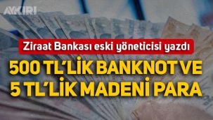 Ziraat Bankası eski yöneticisi yazdı: 500 TL'lik banknot ve 5 TL'lik madeni para geliyor