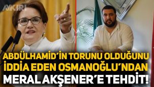 Abdülhamid'in torunu olduğunu söyleyen Kayıhan Osmanoğlu'ndan Meral Akşener'e tehdit
