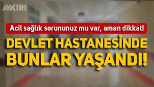 Acil sağlık sorununuz mu var, aman dikkat! Devlet hastanesinde bunlar yaşandı!