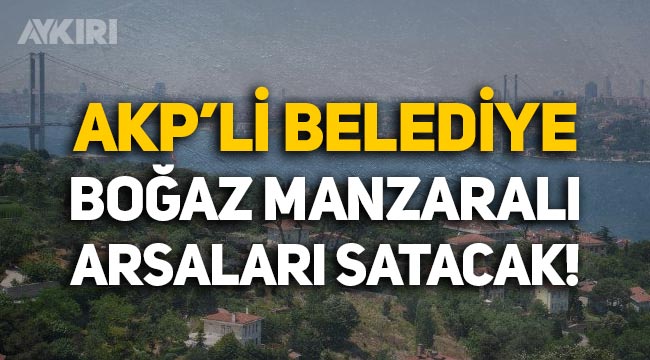 AKP'li Üsküdar Belediyesi boğaz manzaralı arsaları satışa çıkarıyor
