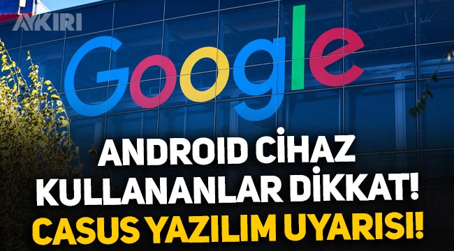 Android kullanıcıları dikkat: Google'dan kritik casus yazılım uyarısı!