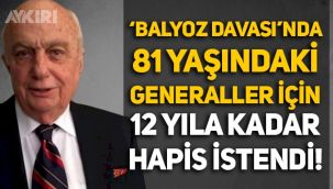 'Balyoz Davası'nda yeni gelişme: 81 yaşındaki Çetin Doğan ve 6 kişi için 12 yıla kadar hapis cezası istendi!