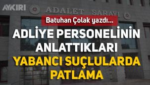 Batuhan Çolak: Adliye personelinin anlattıları: Yabancı suçlularda patlama