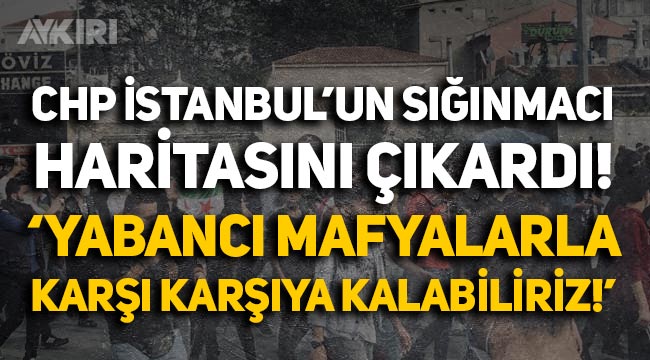 CHP, İstanbul'un sığınmacı haritasını çıkardı: "Yabancı mafyalarla karşı karşıya kalabiliriz"