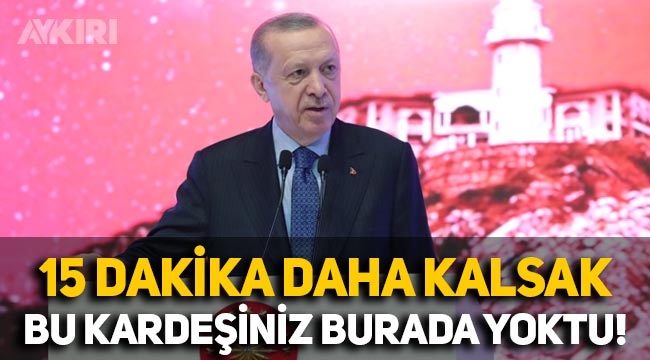 Erdoğan: "15 dakika daha kalmış olsaydık bu kardeşiniz belki burada yoktu"