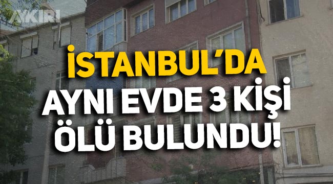 İstanbul Şişli'de aynı evde üç kişi ölü bulundu! Olayın nedeni ortaya çıktı