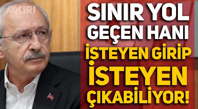 Kemal Kılıçdaroğlu: "Sınır yol geçen hanı, isteyen girip isteyen çıkabiliyor"