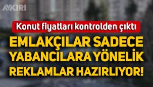 Konut fiyatları kontrolden çıktı: Emlakçılar sadece yabancılara yönelik reklamlar hazırlıyor!