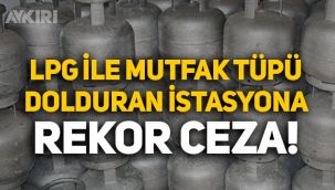 LPG ile mutfak tüpü dolduran istasyona rekor para cezası!