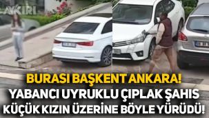 Burası başkent Ankara: Yabancı uyruklu çıplak şahıs küçük kızın üzerine böyle yürüdü!