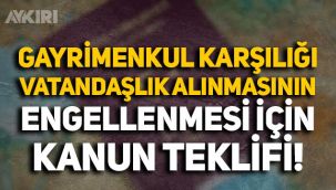 Gayrimenkul karşılığında vatandaşlık alınmasının engellenmesi için kanun teklifi