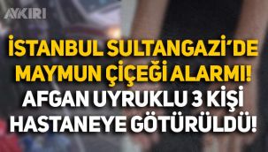 İstanbul Sultangazi'de maymun çiçeği alarmı: Afgan uyruklu üç kişinin test sonucu belli oldu