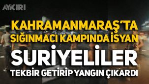 Kahramanmaraş'taki sığınmacı kampında isyan çıktı, valilikten açıklama yapıldı