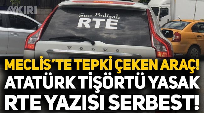 TBMM'de tepki çeken araba: "Atatürk tişörtü yasak, 'Son padişah RTE' yazısı serbest!"
