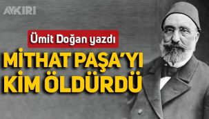 Ümit Doğan yazdı: Mithat Paşa'yı Kim öldürdü?
