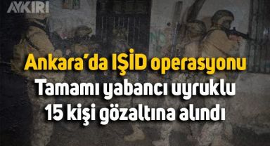Ankara'da IŞİD operasyonu: Tamamı yabancı uyruklu 15 kişi gözaltına alındı