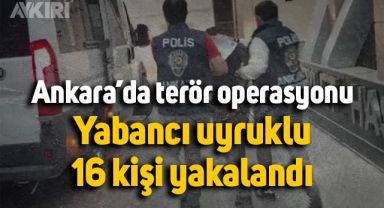 Ankara'da terör operasyonu: Yabancı uyruklu 16 kişi yakalandı