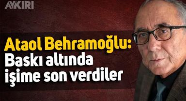 Ataol Behramoğlu: Baskı altında işime son verdiler