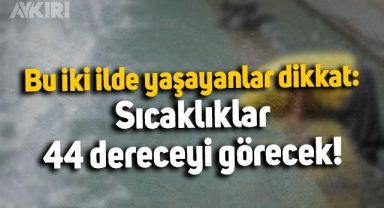 Bu iki ilde yaşayanlar dikkat: Sıcaklıklar 44 dereceyi görecek!