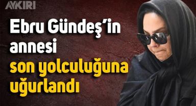 Ebru Gündeş'in annesi son yolculuğuna uğurlandı