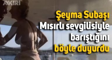 Şeyma Subaşı, Mısırlı sevgilisiyle barıştığını tekneden video paylaşarak duyurdu