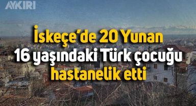 İskeçe'de 20 kişilik Yunan grup, 16 yaşındaki Türk çocuğu hastanelik etti