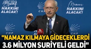 Kemal Kılıçdaroğlu: Suriye'de namaz kılacaklardı değil mi? Onlar gitmeden 3.6 milyon Suriyeli geldi