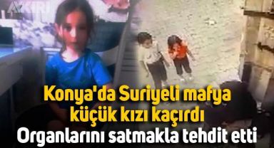Konya'da Suriyeli mafya küçük kızı kaçırdı, fidye isteyip organlarını satmakla tehdit etti
