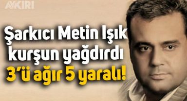 Şarkıcı Metin Işık komşularına silahla saldırdı, 3'ü ağır 5 kişi yaralandı