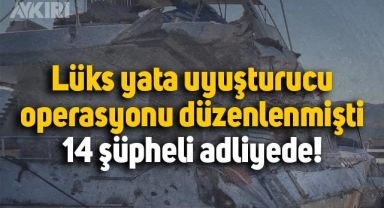 Uyuşturucu operasyonu düzenlenen lüks yatla ilgili 14 şüpheli adliyede