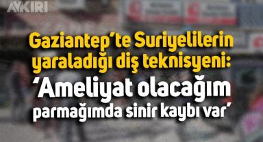 Gaziantep'te Suriyelilerin yaraladığı diş teknisyeni konuştu: