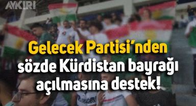 Gelecek Partisi'nden sözde Kürdistan bayrağı açılmasına destek