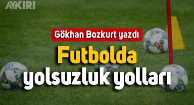 Gökhan Bozkurt yazdı: Futbolda yolsuzluk yolları