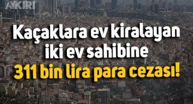 İstanbul'da kaçaklara ev kiralayan ev sahibine 311 bin TL ceza
