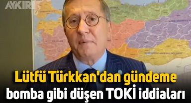 Lütfü Türkkan'dan gündeme bomba gibi düşen TOKİ iddiaları