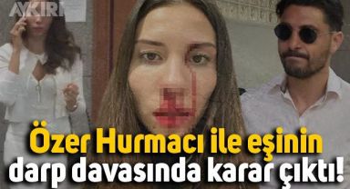 Özer Hurmacı ile eşinin darp davasında karar çıktı!