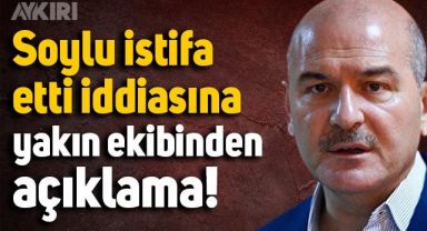 Süleyman Soylu istifa etti iddiasına yakın çevresinden açıklama