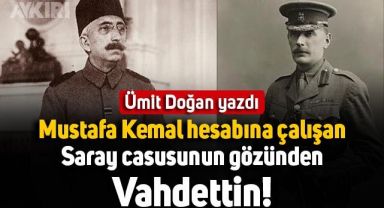Ümit Doğan yazdı: Mustafa Kemal hesabına çalışan Saray casusunun gözünden Vahdettin