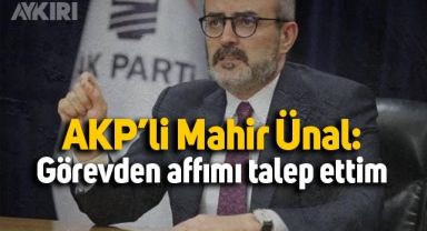 AK Parti Grup Başkanvekili Mahir Ünal: Görevimden affımı talep ettim 