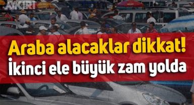 Araba alacaklar dikkat: İkinci el araçlara büyük zam yolda