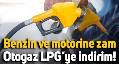 Benzin ve motorine zam, otogaz LPG'ye indirim!