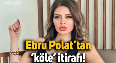 Ebru Polat'tan 'köle' itirafı: