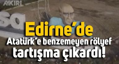 Edirne'de Atatürk'e benzemeyen rölyef tartışma çıkardı
