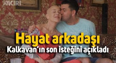 Hayat arkadaşı Kalkavan’ın son isteğini açıkladı