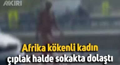 İstanbul'da Afrika kökenli kadın çıplak halde sokakta dolaştı