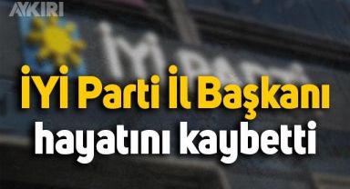 İYİ Parti İl Başkanı hayatını kaybetti
