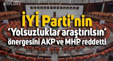 İYİ Parti'nin ‘Yolsuzluklar araştırılsın’ önergesini AKP ve MHP reddetti