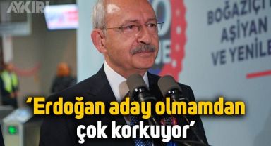Kemal Kılıçdaroğlu: Erdoğan aday olmamdan çok korkuyor